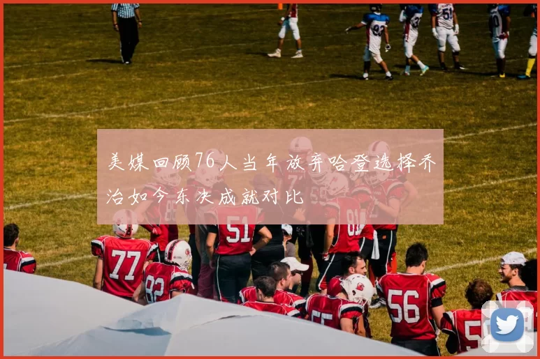 美媒回顾76人当年放弃哈登选择乔治如今东决成就对比