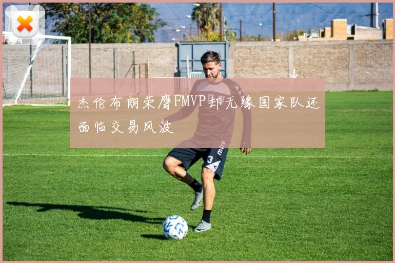 杰伦布朗荣膺FMVP却无缘国家队还面临交易风波