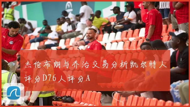 杰伦布朗与乔治交易分析凯尔特人评分D76人评分A