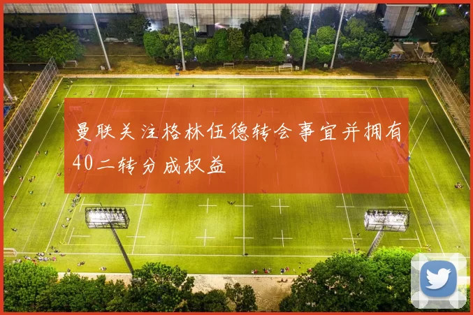 曼联关注格林伍德转会事宜并拥有40二转分成权益