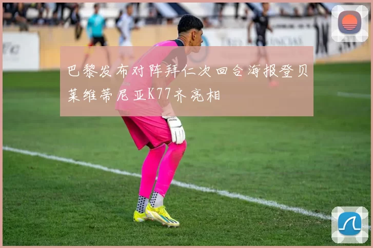 巴黎发布对阵拜仁次回合海报登贝莱维蒂尼亚K77齐亮相