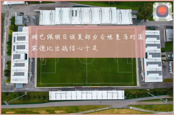 姆巴佩明日恢复部分合练皇马对国家德比出战信心十足