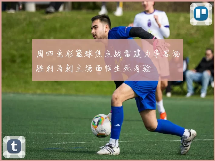 周四竞彩篮球焦点战雷霆力争客场胜利马刺主场面临生死考验