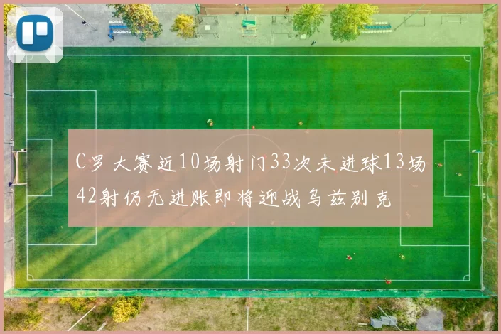 C罗大赛近10场射门33次未进球13场42射仍无进账即将迎战乌兹别克