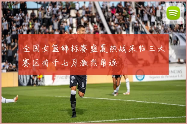 全国女篮锦标赛盛夏热战来临三大赛区将于七月激烈角逐