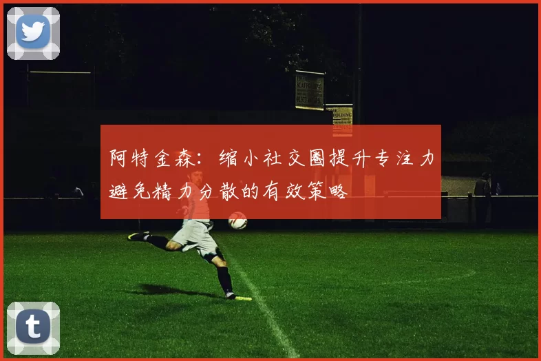 阿特金森：缩小社交圈提升专注力避免精力分散的有效策略