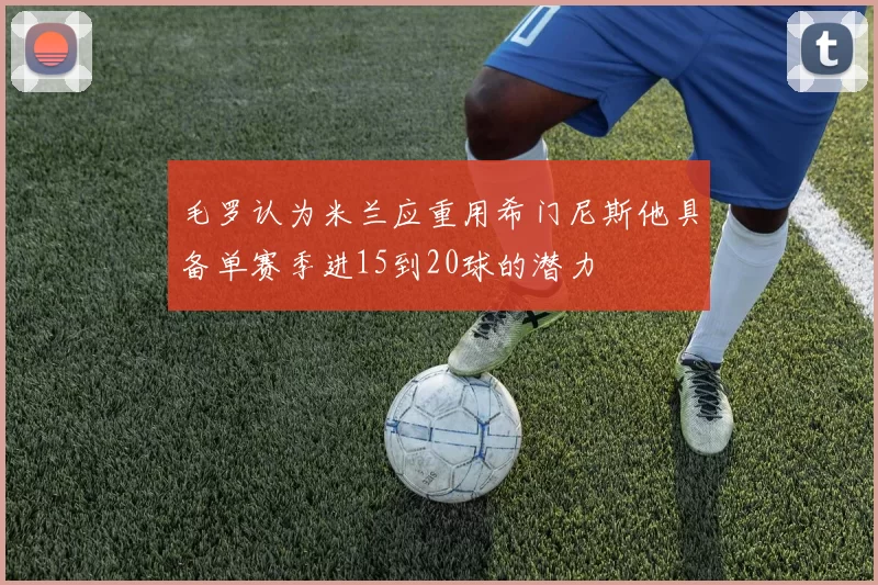 毛罗认为米兰应重用希门尼斯他具备单赛季进15到20球的潜力