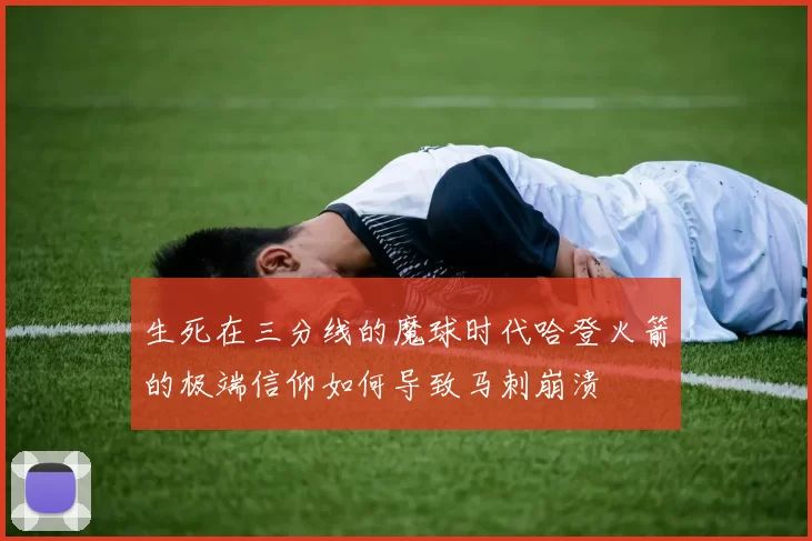 生死在三分线的魔球时代哈登火箭的极端信仰如何导致马刺崩溃