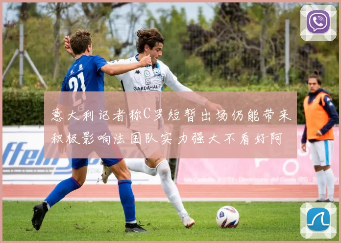 意大利记者称C罗短暂出场仍能带来积极影响法国队实力强大不看好阿根廷表现