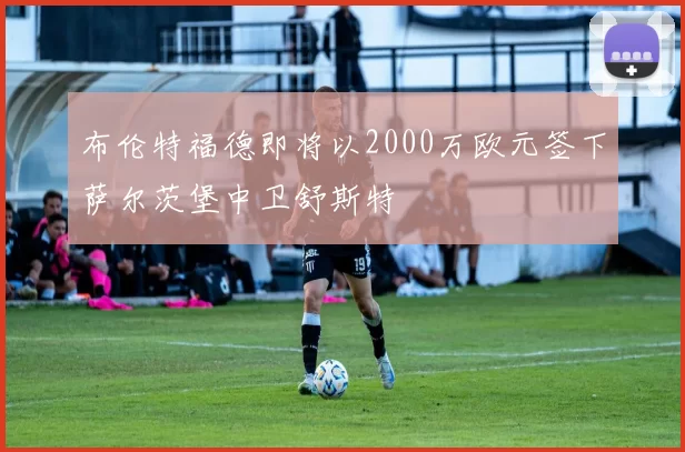 布伦特福德即将以2000万欧元签下萨尔茨堡中卫舒斯特