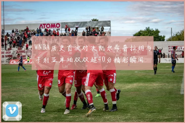 WNBA历史首次对决凯尔希普拉姆与卡利亚库珀双双超40分精彩瞬间