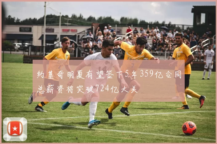 约基奇明夏有望签下5年359亿合同总薪资将突破724亿大关