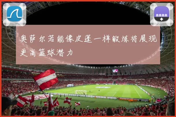 奥萨尔若能像皮蓬一样锻炼将展现更高篮球潜力