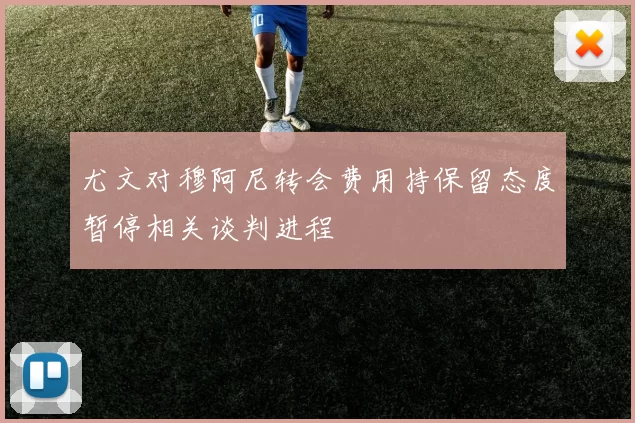 尤文对穆阿尼转会费用持保留态度暂停相关谈判进程