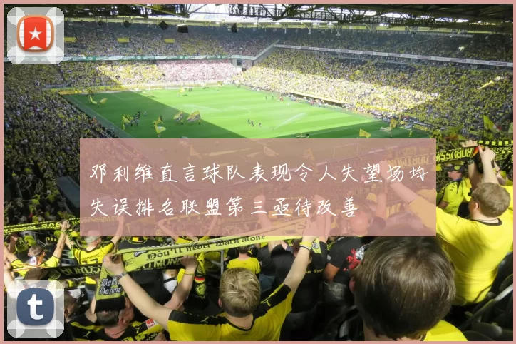邓利维直言球队表现令人失望场均失误排名联盟第三亟待改善