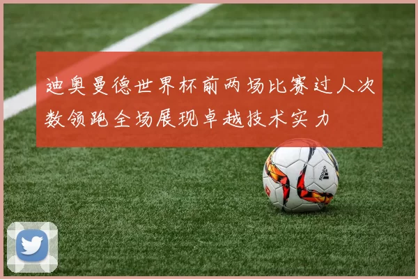 迪奥曼德世界杯前两场比赛过人次数领跑全场展现卓越技术实力