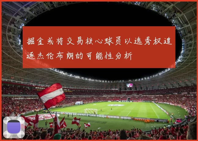 掘金或将交易核心球员以选秀权追逐杰伦布朗的可能性分析