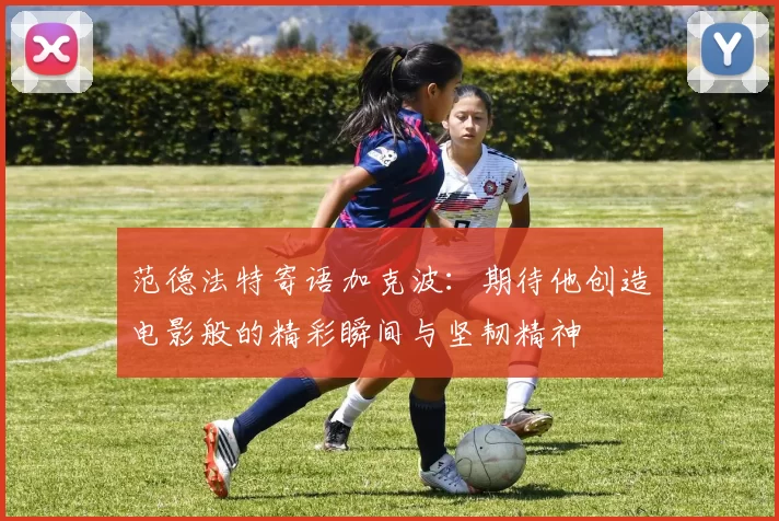 范德法特寄语加克波：期待他创造电影般的精彩瞬间与坚韧精神