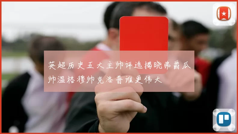 英超历史五大主帅评选揭晓弗爵瓜帅温格穆帅克洛普谁更伟大