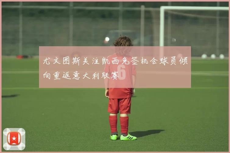 尤文图斯关注凯西免签机会球员倾向重返意大利联赛