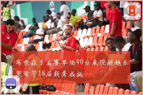 布伦森季后赛单场40分表现超越东契奇等18届新秀成就