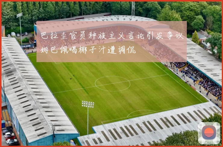 巴拉圭官员种族主义言论引发争议姆巴佩喝椰子汁遭调侃