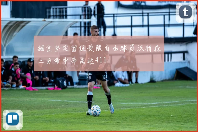 掘金坚定留住受限自由球员沃特森三分命中率高达411