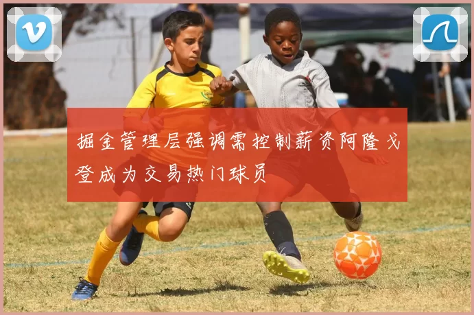 掘金管理层强调需控制薪资阿隆戈登成为交易热门球员