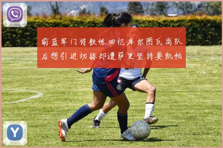 前蓝军门将教练回忆库尔图瓦离队后想引进切赫却遭萨里坚持要凯帕